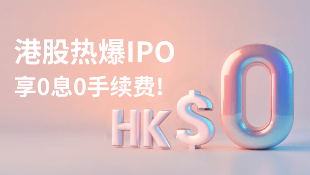 港股热爆IPO享认购优惠 0息0手续费!